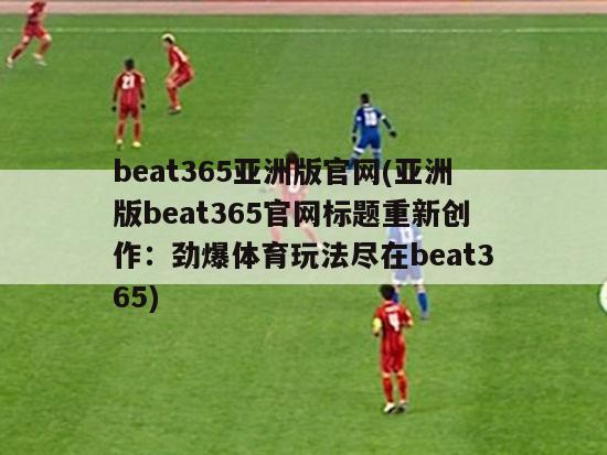beat365亚洲版官网(亚洲版beat365官网标题重新创作：劲爆体育玩法尽在beat365)